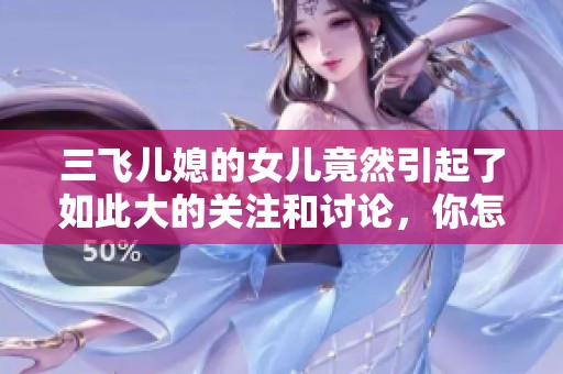 三飞儿媳的女儿竟然引起了如此大的关注和讨论，你怎么看待这个话题呢