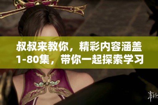 叔叔来教你，精彩内容涵盖1-80集，带你一起探索学习的乐趣