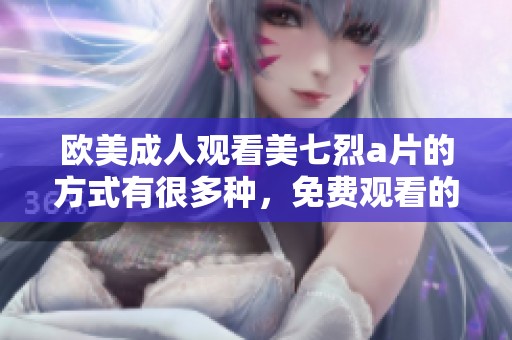 欧美**观看美七烈**的方式有很多种，免费观看的途径也十分丰富