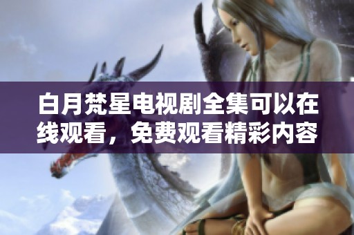 白月梵星电视剧全集可以在线观看，免费观看精彩内容获取更多乐趣