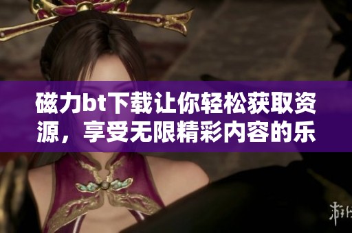 磁力bt下载让你轻松获取资源，享受无限精彩内容的乐趣