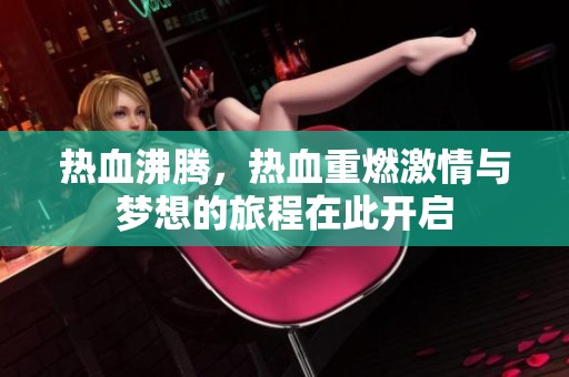 热血沸腾，热血重燃激情与梦想的旅程在此开启