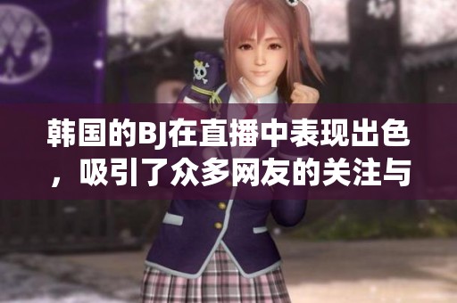 韩国的BJ在直播中表现出色，吸引了众多网友的关注与热议