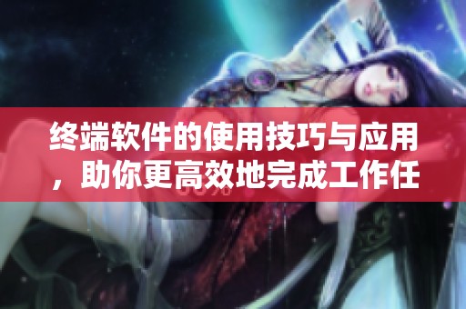 终端软件的使用技巧与应用，助你更高效地完成工作任务
