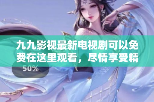 九九影视最新电视剧可以免费在这里观看，尽情享受精彩剧情与人物发展