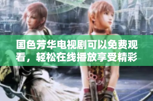 国色芳华电视剧可以免费观看，轻松在线播放享受精彩内容