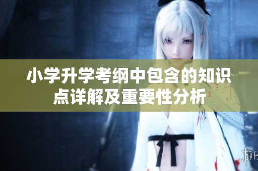 小学升学考纲中包含的知识点详解及重要性分析