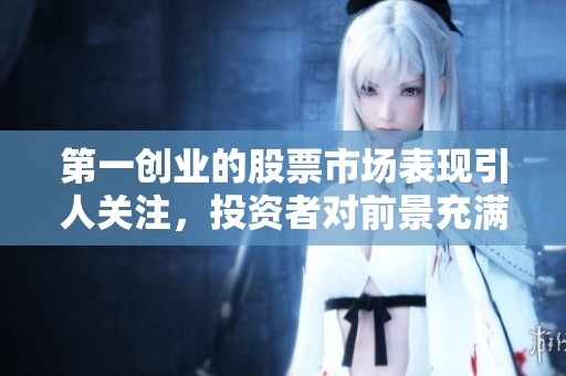 第一创业的股票市场表现引人关注，投资者对前景充满期待