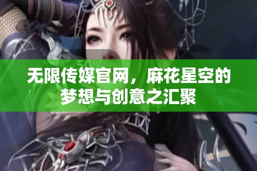 无限传媒官网，麻花星空的梦想与创意之汇聚