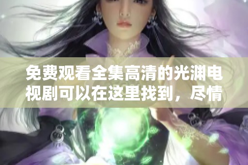 免费观看全集高清的光渊电视剧可以在这里找到，尽情享受精彩内容。
