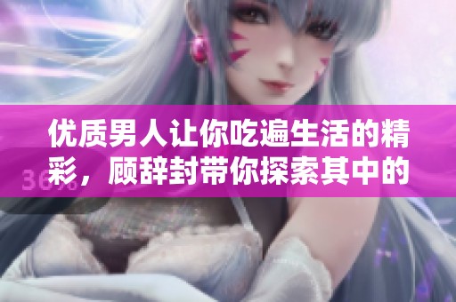 优质男人让你吃遍生活的精彩，顾辞封带你探索其中的秘密