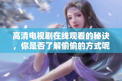 高清电视剧在线观看的秘诀，你是否了解偷偷的方式呢