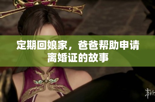 定期回娘家，爸爸帮助申请离婚证的故事