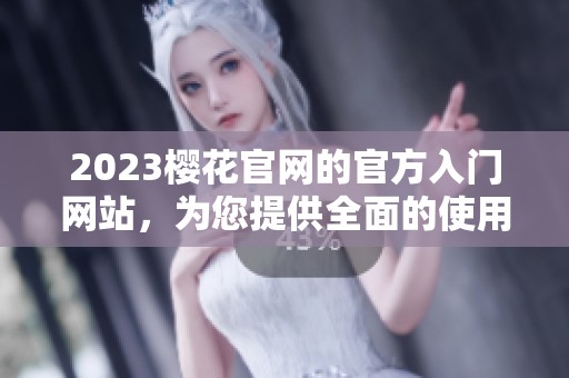 2023樱花官网的官方入门网站，为您提供全面的使用指导与支持