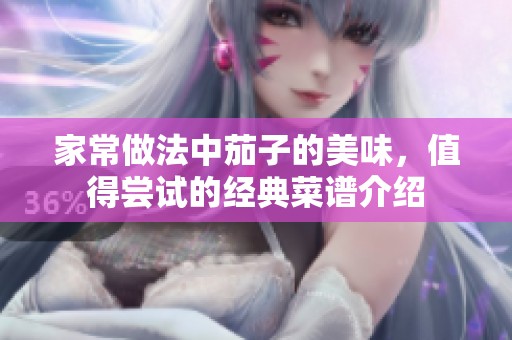 家常做法中茄子的美味，值得尝试的经典菜谱介绍