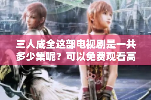 三人成全这部电视剧是一共多少集呢？可以免费观看高清版吗？