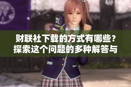 财联社下载的方式有哪些？探索这个问题的多种解答与方法。