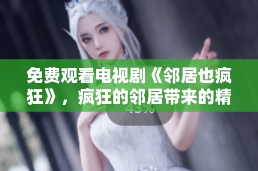 免费观看电视剧《邻居也疯狂》，疯狂的邻居带来的精彩剧情竟如此吸引人