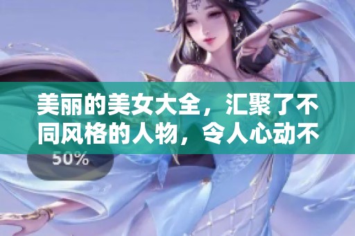 美丽的美女大全，汇聚了不同风格的人物，令人心动不已