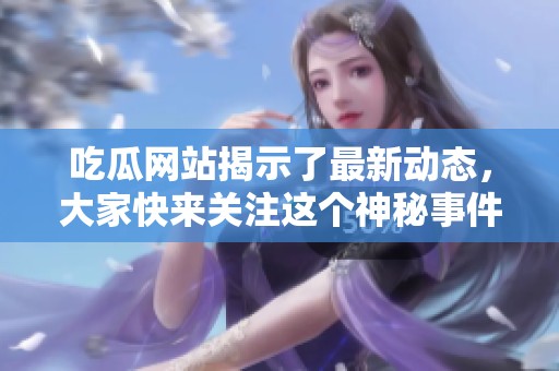 吃瓜网站揭示了最新动态，大家快来关注这个神秘事件的背后故事！