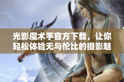 光影魔术手官方下载，让你轻松体验无与伦比的摄影魅力