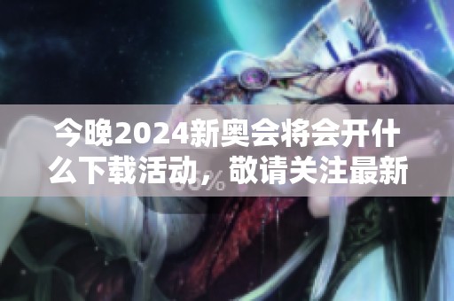 今晚2024新奥会将会开什么下载活动，敬请关注最新动态与信息