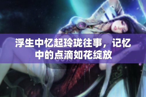 浮生中忆起玲珑往事，记忆中的点滴如花绽放