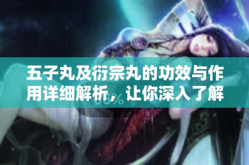 五子丸及衍宗丸的功效与作用详细解析，让你深入了解二者的健康益处