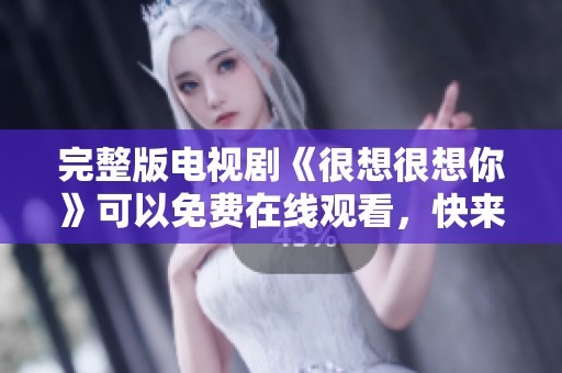 完整版电视剧《很想很想你》可以免费在线观看，快来一起观看吧