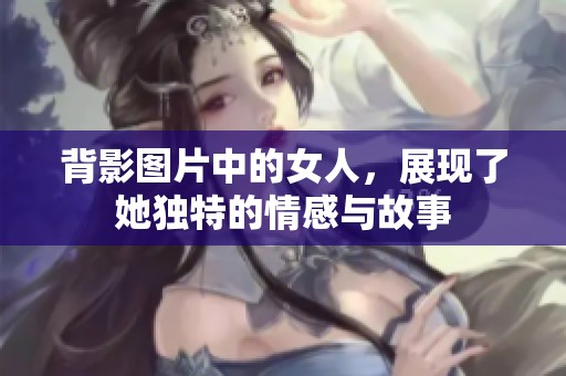 背影图片中的女人，展现了她独特的情感与故事