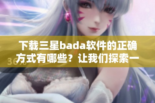 下载三星bada软件的正确方式有哪些？让我们探索一下三星bada软件下载的更多信息。