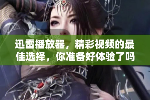 迅雷播放器，精彩视频的最佳选择，你准备好体验了吗
