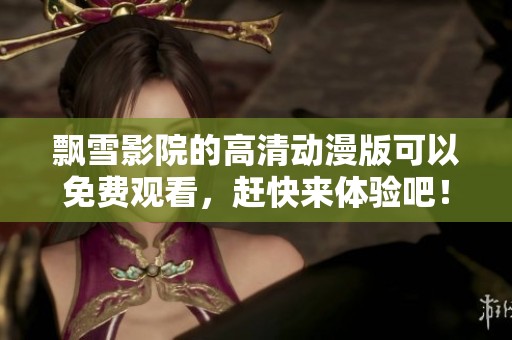 飘雪影院的高清动漫版可以免费观看，赶快来体验吧！