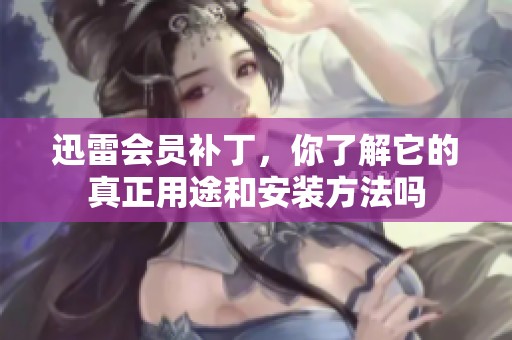 迅雷会员补丁，你了解它的真正用途和安装方法吗