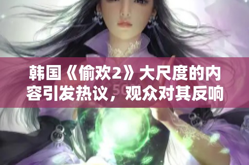 韩国《偷欢2》大尺度的内容引发热议，观众对其反响热烈不已。