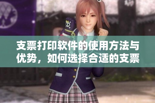 支票打印软件的使用方法与优势，如何选择合适的支票打印软件