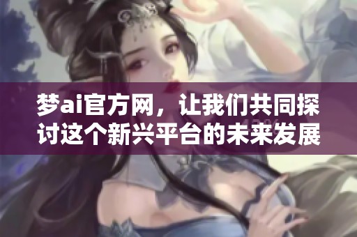 梦ai官方网，让我们共同探讨这个新兴平台的未来发展与潜力