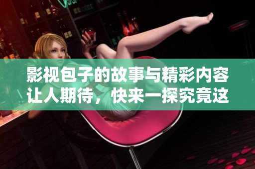 影视包子的故事与精彩内容让人期待，快来一探究竟这部作品吧