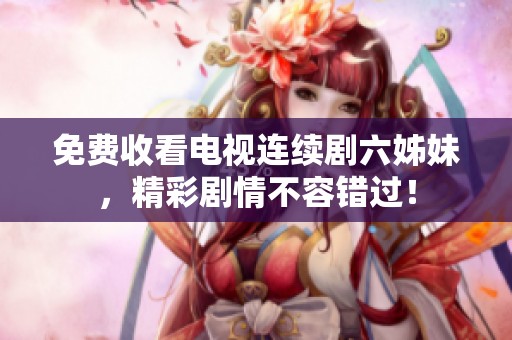 免费收看电视连续剧六姊妹，精彩剧情不容错过！