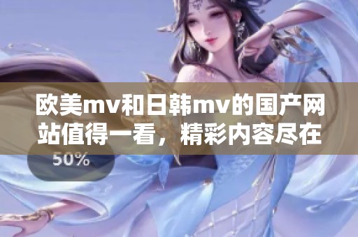 欧美mv和日韩mv的国产网站值得一看，精彩内容尽在这里分享给大家