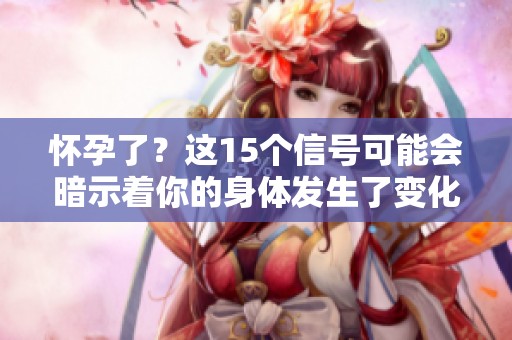 怀孕了？这15个信号可能会暗示着你的身体发生了变化