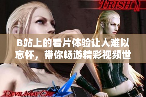 B站上的看片体验让人难以忘怀，带你畅游精彩视频世界！