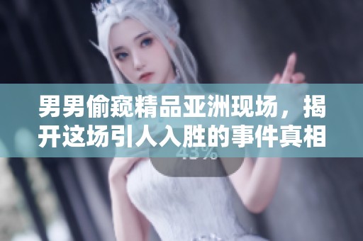 男男偷窥精品亚洲现场，揭开这场引人入胜的事件真相