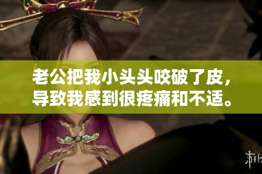 老公把我小头头咬破了皮，导致我感到很疼痛和不适。