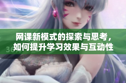 网课新模式的探索与思考，如何提升学习效果与互动性呢