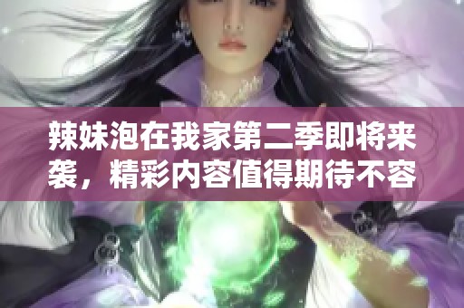 辣妹泡在我家第二季即将来袭，精彩内容值得期待不容错过！