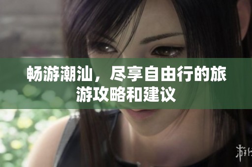 畅游潮汕，尽享自由行的旅游攻略和建议