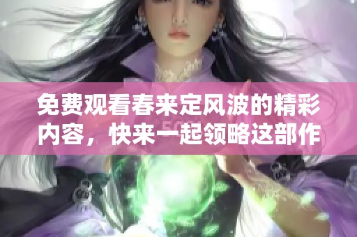 免费观看春来定风波的精彩内容，快来一起领略这部作品吧