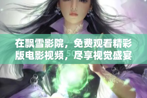 在飘雪影院，免费观看精彩版电影视频，尽享视觉盛宴！