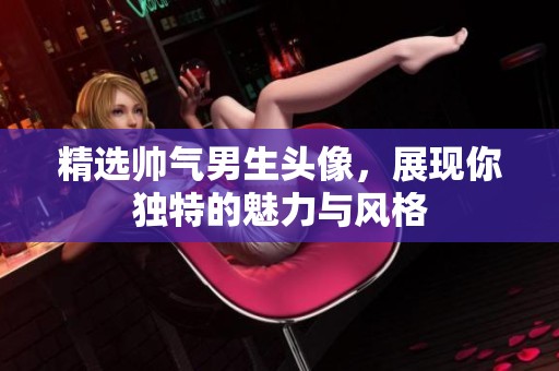 精选帅气男生头像，展现你独特的魅力与风格